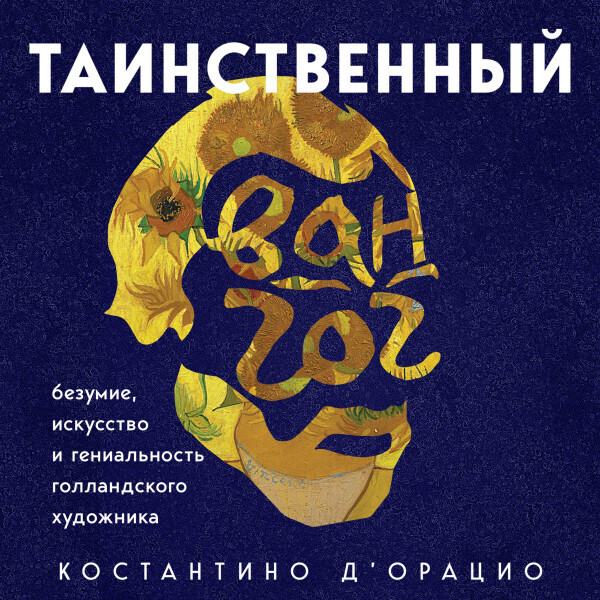 Таинственный Ван Гог. Искусство, безумие и гениальность голландского художника